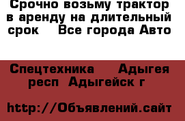 Срочно возьму трактор в аренду на длительный срок. - Все города Авто » Спецтехника   . Адыгея респ.,Адыгейск г.